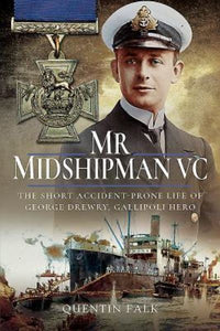 Mr Midshipman VC: The Short Accident-Prone Life of George Drewry, Gallipoli Hero